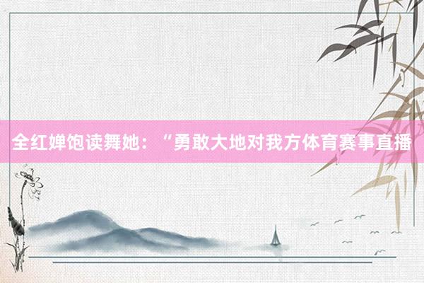 全红婵饱读舞她：“勇敢大地对我方体育赛事直播