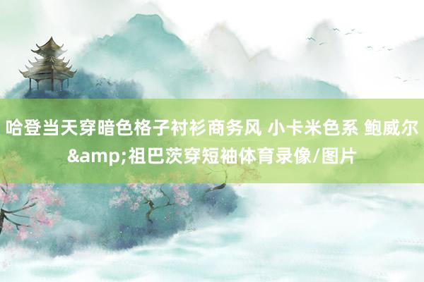 哈登当天穿暗色格子衬衫商务风 小卡米色系 鲍威尔&祖巴茨穿短袖体育录像/图片