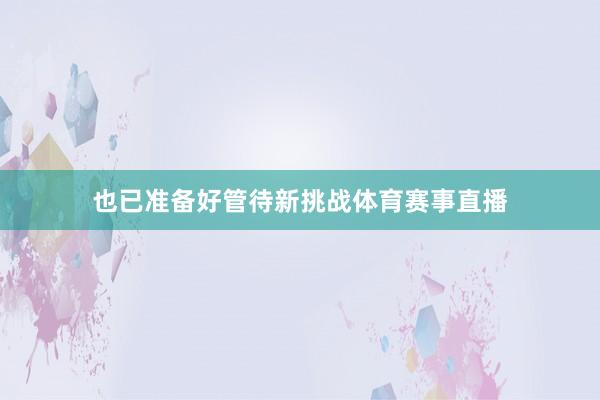 也已准备好管待新挑战体育赛事直播