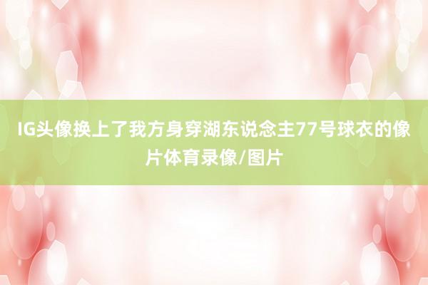 IG头像换上了我方身穿湖东说念主77号球衣的像片体育录像/图片