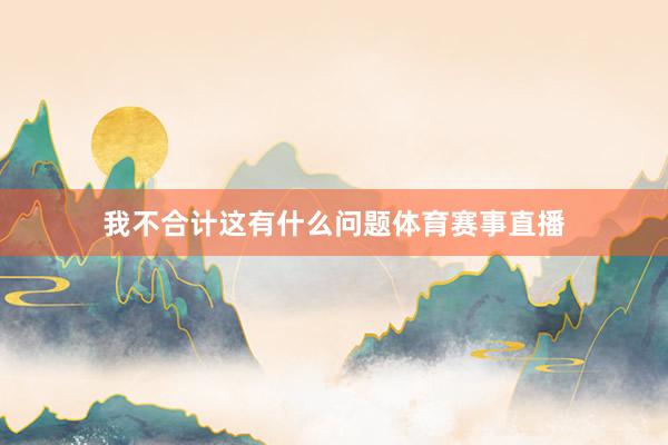 我不合计这有什么问题体育赛事直播