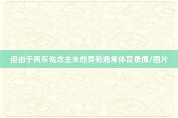 但由于两东说念主未能灵验通常体育录像/图片