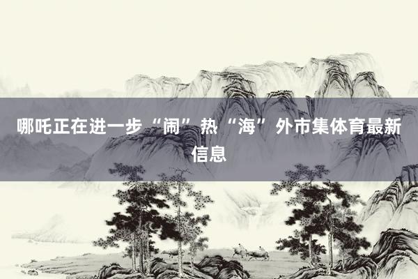 哪吒正在进一步 “闹” 热 “海” 外市集体育最新信息