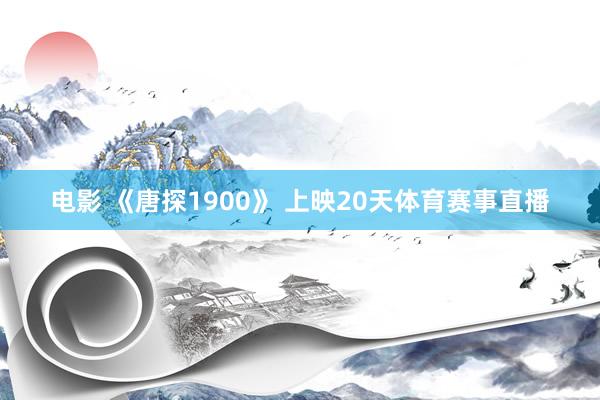 电影 《唐探1900》 上映20天体育赛事直播