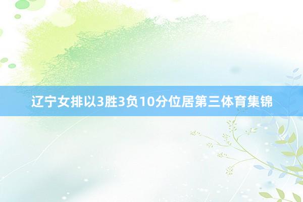 辽宁女排以3胜3负10分位居第三体育集锦