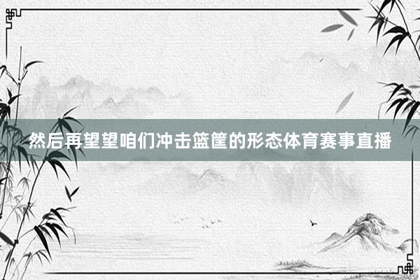 然后再望望咱们冲击篮筐的形态体育赛事直播