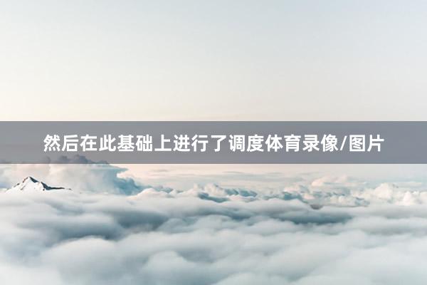 然后在此基础上进行了调度体育录像/图片