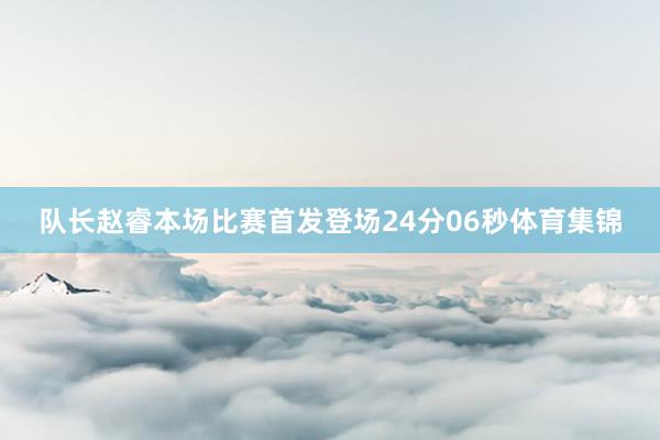 队长赵睿本场比赛首发登场24分06秒体育集锦