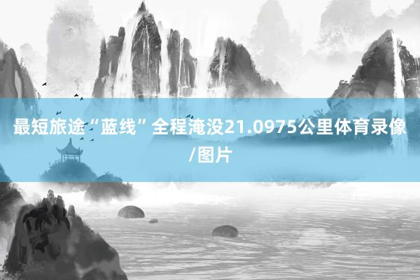 最短旅途“蓝线”全程淹没21.0975公里体育录像/图片