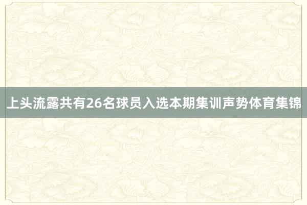 上头流露共有26名球员入选本期集训声势体育集锦