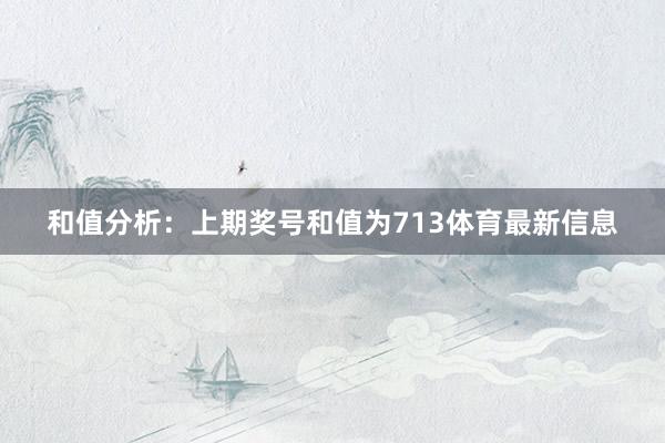 和值分析:上期奖号和值为713体育最新信息
