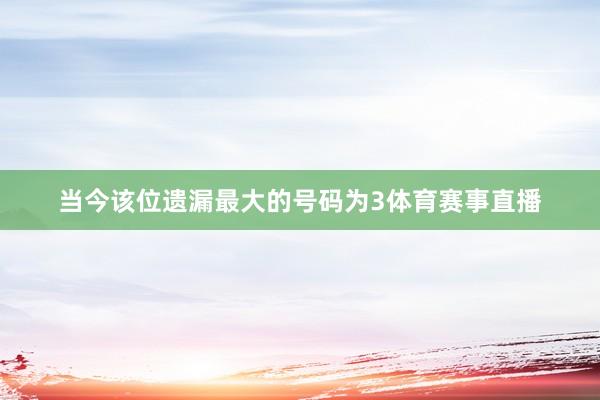 当今该位遗漏最大的号码为3体育赛事直播