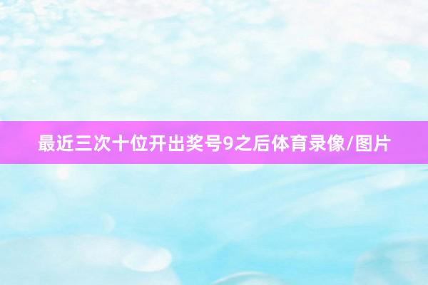 最近三次十位开出奖号9之后体育录像/图片