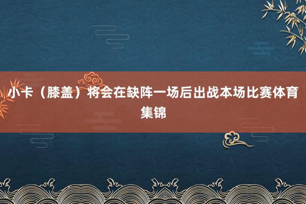小卡(膝盖)将会在缺阵一场后出战本场比赛体育集锦