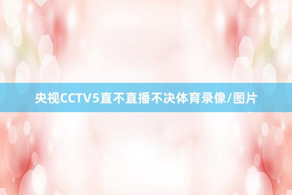央视CCTV5直不直播不决体育录像/图片