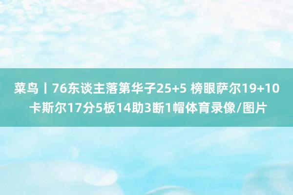 菜鸟丨76东谈主落第华子25+5 榜眼萨尔19+10 卡斯尔17分5板14助3断1帽体育录像/图片