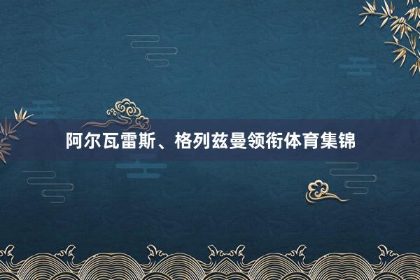阿尔瓦雷斯、格列兹曼领衔体育集锦