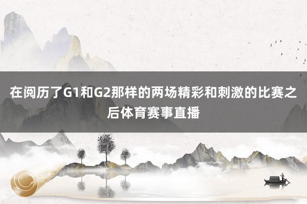 在阅历了G1和G2那样的两场精彩和刺激的比赛之后体育赛事直播