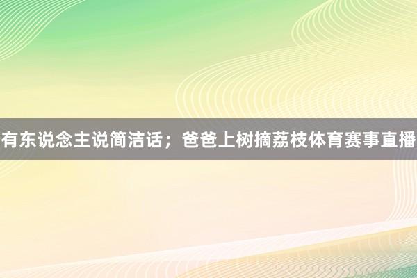 有东说念主说简洁话;爸爸上树摘荔枝体育赛事直播