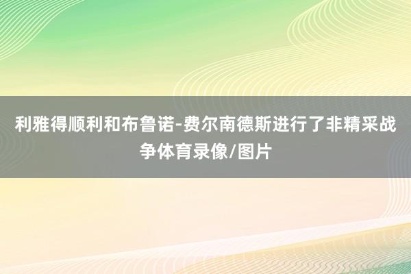 利雅得顺利和布鲁诺-费尔南德斯进行了非精采战争体育录像/图片