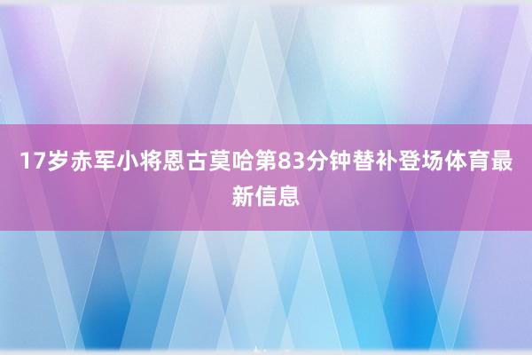 17岁赤军小将恩古莫哈第83分钟替补登场体育最新信息