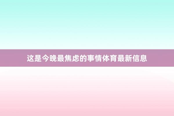 这是今晚最焦虑的事情体育最新信息