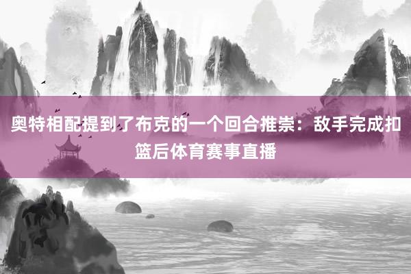 奥特相配提到了布克的一个回合推崇:敌手完成扣篮后体育赛事直播