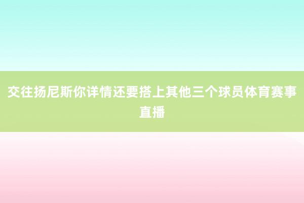 交往扬尼斯你详情还要搭上其他三个球员体育赛事直播