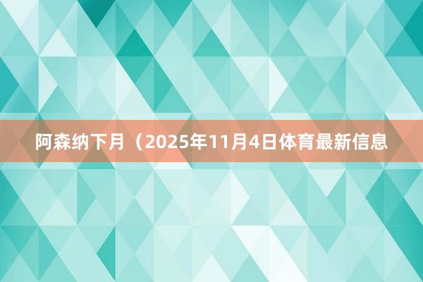 阿森纳下月（2025年11月4日体育最新信息