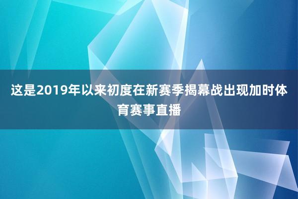 这是2019年以来初度在新赛季揭幕战出现加时体育赛事直播