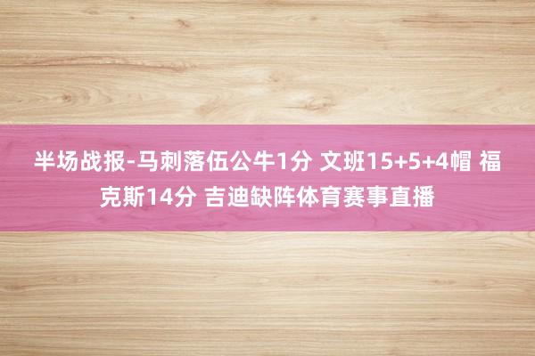 半场战报-马刺落伍公牛1分 文班15+5+4帽 福克斯14分 吉迪缺阵体育赛事直播