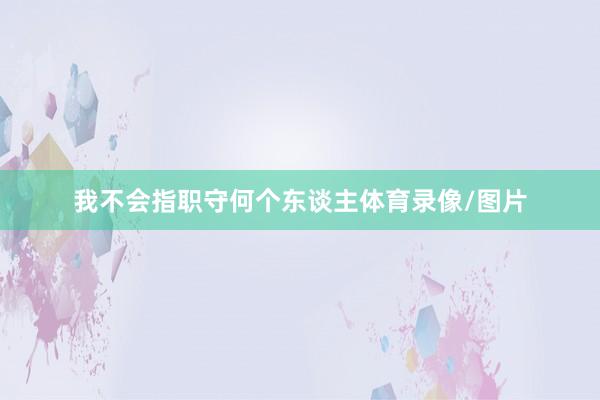 我不会指职守何个东谈主体育录像/图片