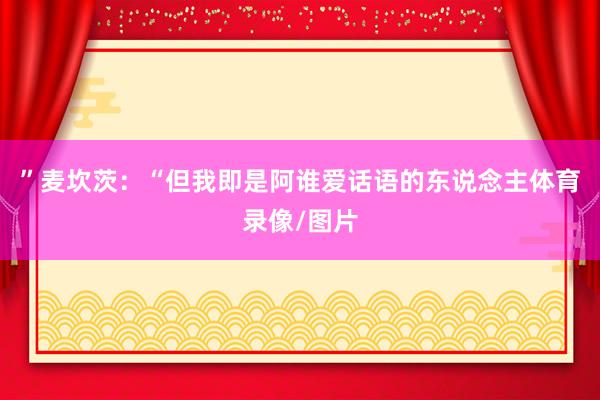 ”麦坎茨：“但我即是阿谁爱话语的东说念主体育录像/图片