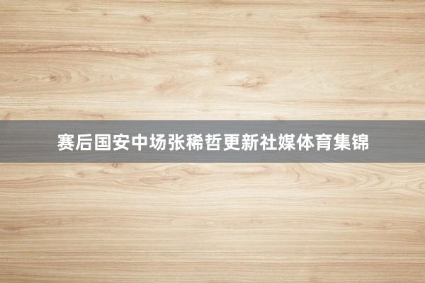 赛后国安中场张稀哲更新社媒体育集锦