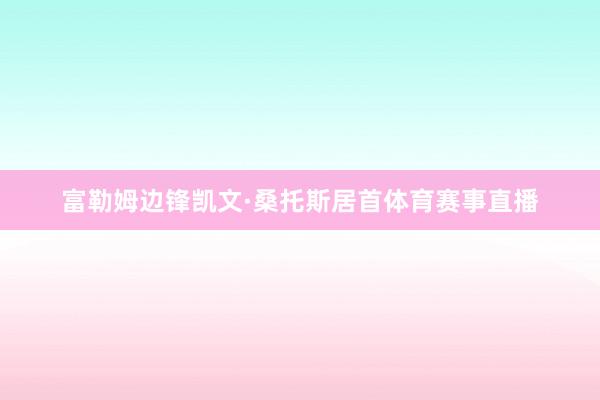 富勒姆边锋凯文·桑托斯居首体育赛事直播