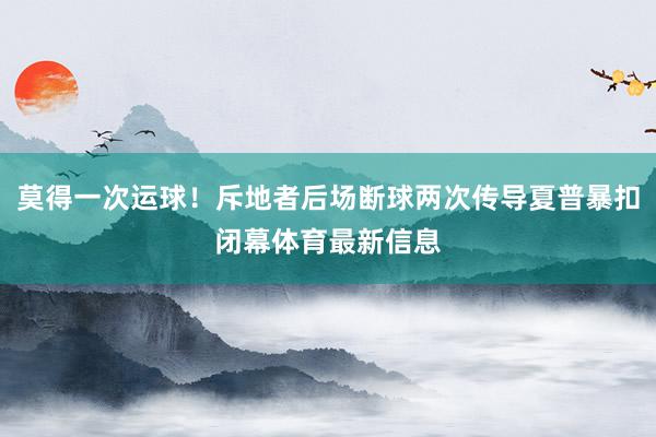 莫得一次运球！斥地者后场断球两次传导夏普暴扣闭幕体育最新信息
