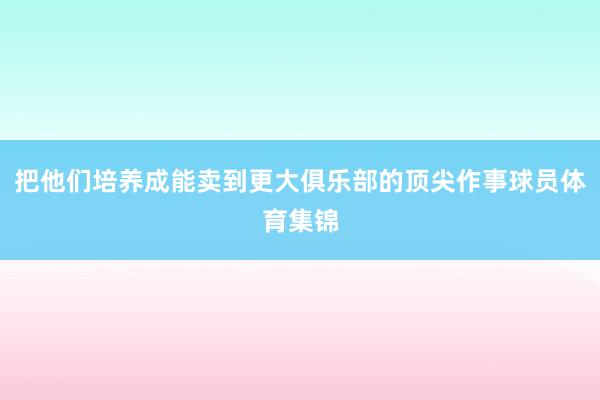 把他们培养成能卖到更大俱乐部的顶尖作事球员体育集锦