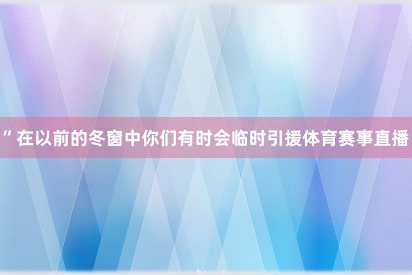 ”在以前的冬窗中你们有时会临时引援体育赛事直播