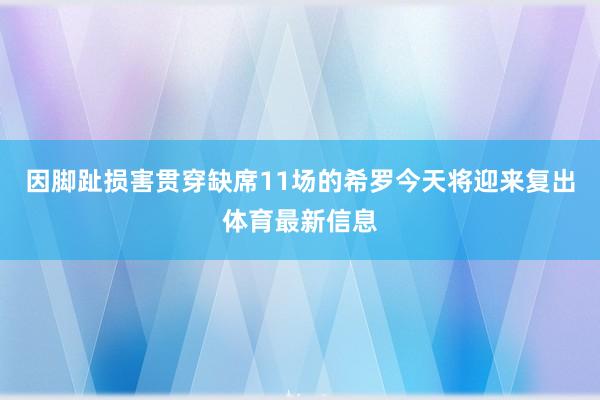 因脚趾损害贯穿缺席11场的希罗今天将迎来复出体育最新信息