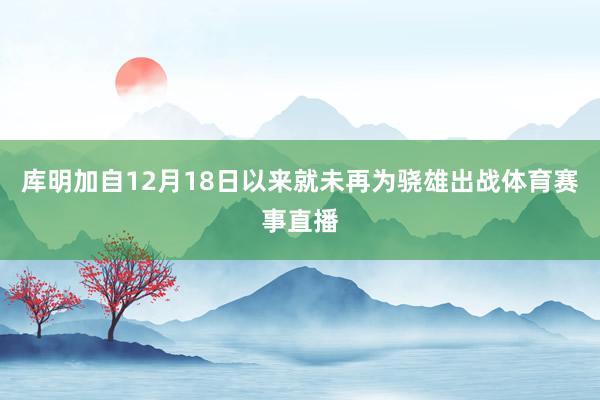 库明加自12月18日以来就未再为骁雄出战体育赛事直播