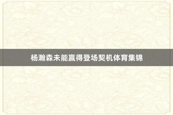 杨瀚森未能赢得登场契机体育集锦