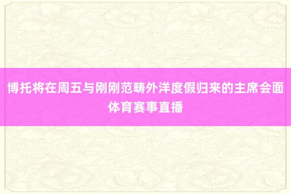 博托将在周五与刚刚范畴外洋度假归来的主席会面体育赛事直播