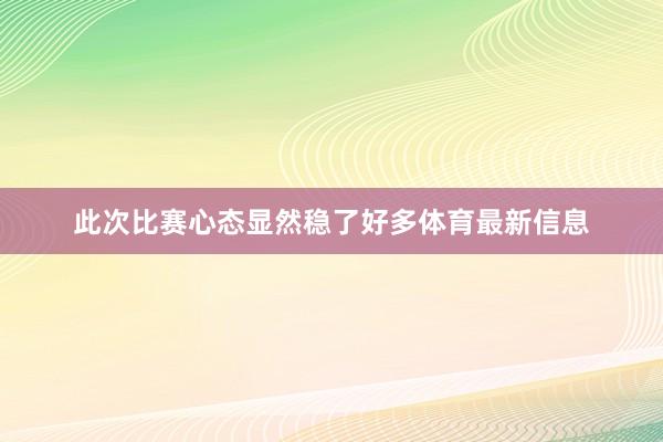 此次比赛心态显然稳了好多体育最新信息