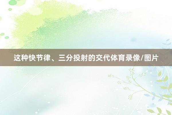 这种快节律、三分投射的交代体育录像/图片