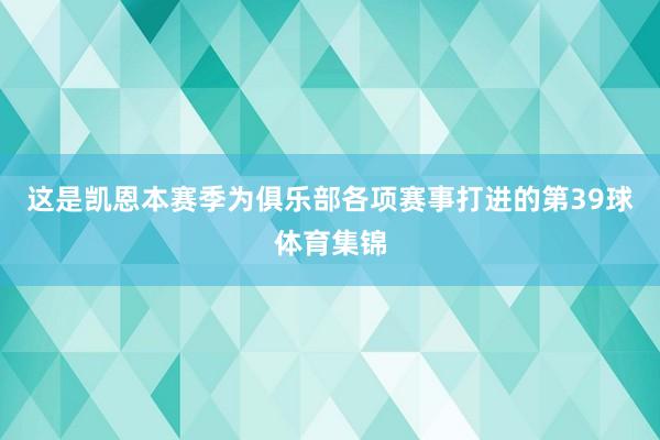 这是凯恩本赛季为俱乐部各项赛事打进的第39球体育集锦