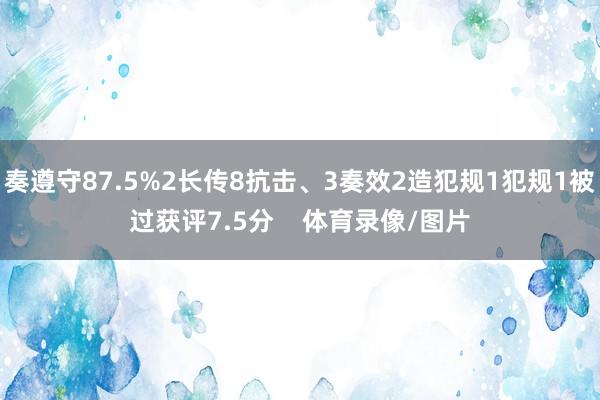 奏遵守87.5%2长传8抗击、3奏效2造犯规1犯规1被过获评7.5分    体育录像/图片