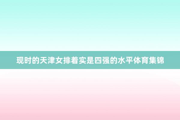 现时的天津女排着实是四强的水平体育集锦